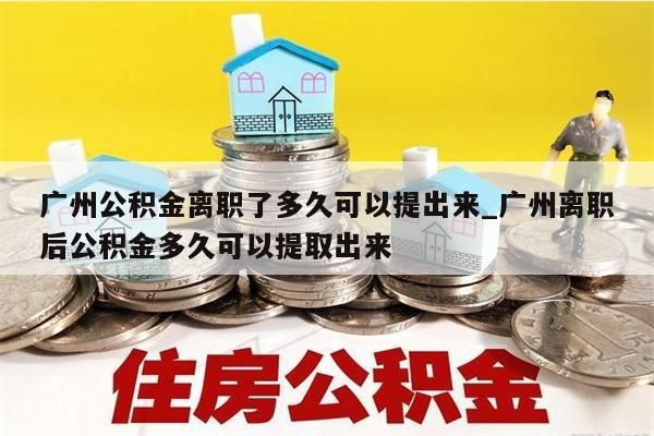 广州公积金离职了多久可以提出来_广州离职后公积金多久可以提取出来